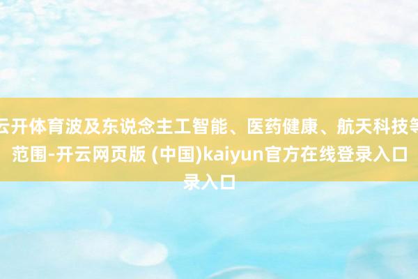 云开体育波及东说念主工智能、医药健康、航天科技等范围-开云网页版 (中国)kaiyun官方在线登录入口
