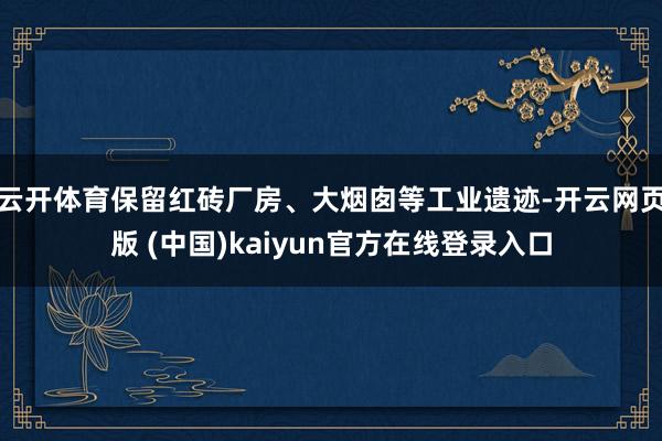 云开体育保留红砖厂房、大烟囱等工业遗迹-开云网页版 (中国)kaiyun官方在线登录入口