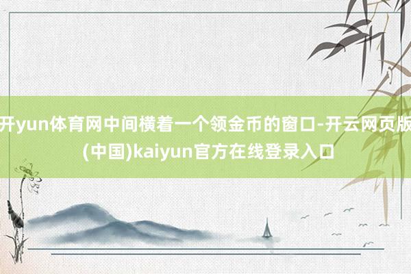 开yun体育网中间横着一个领金币的窗口-开云网页版 (中国)kaiyun官方在线登录入口
