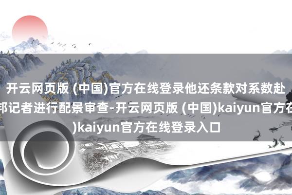 开云网页版 (中国)官方在线登录他还条款对系数赴好意思的异邦记者进行配景审查-开云网页版 (中国)kaiyun官方在线登录入口