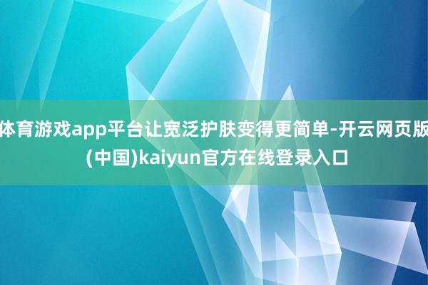 体育游戏app平台让宽泛护肤变得更简单-开云网页版 (中国)kaiyun官方在线登录入口