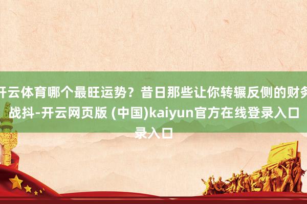 开云体育哪个最旺运势？昔日那些让你转辗反侧的财务战抖-开云网页版 (中国)kaiyun官方在线登录入口