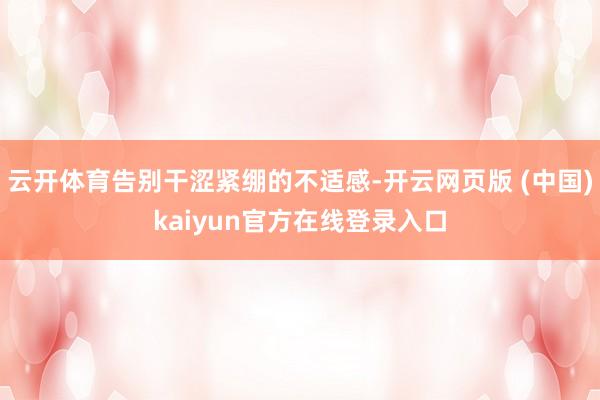 云开体育告别干涩紧绷的不适感-开云网页版 (中国)kaiyun官方在线登录入口