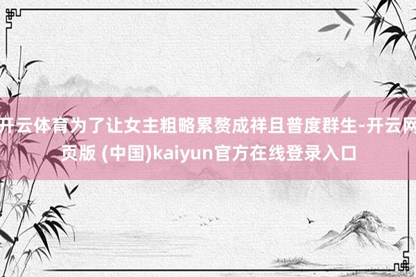 开云体育为了让女主粗略累赘成祥且普度群生-开云网页版 (中国)kaiyun官方在线登录入口
