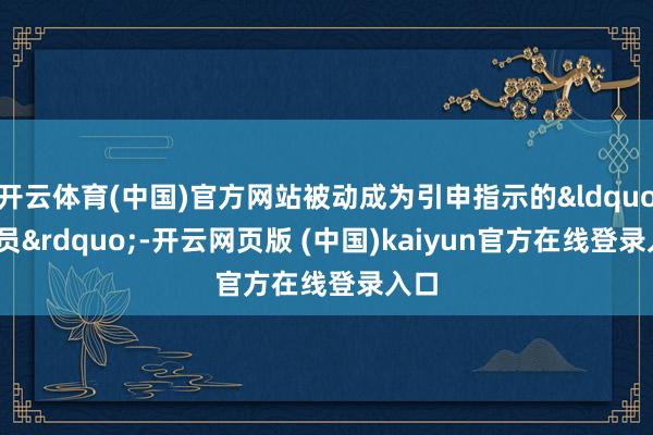 开云体育(中国)官方网站被动成为引申指示的&ldquo;演员&rdquo;-开云网页版 (中国)kaiyun官方在线登录入口
