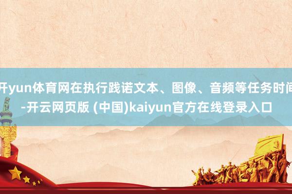 开yun体育网在执行践诺文本、图像、音频等任务时间-开云网页版 (中国)kaiyun官方在线登录入口