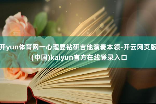 开yun体育网一心理要钻研吉他演奏本领-开云网页版 (中国)kaiyun官方在线登录入口