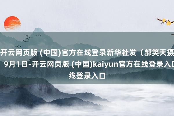 开云网页版 (中国)官方在线登录新华社发（郝笑天摄）9月1日-开云网页版 (中国)kaiyun官方在线登录入口