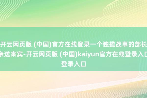 开云网页版 (中国)官方在线登录一个独揽战事的部长亲送来宾-开云网页版 (中国)kaiyun官方在线登录入口