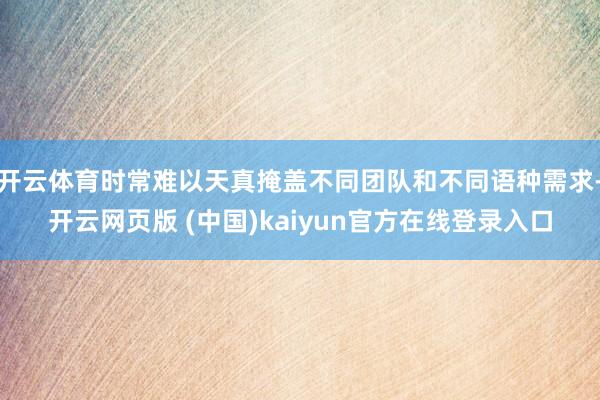 开云体育时常难以天真掩盖不同团队和不同语种需求-开云网页版 (中国)kaiyun官方在线登录入口