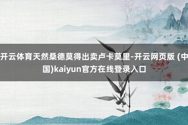 开云体育天然桑德莫得出卖卢卡莫里-开云网页版 (中国)kaiyun官方在线登录入口