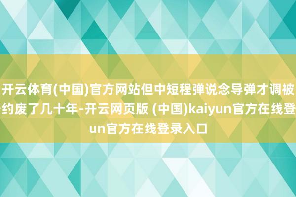 开云体育(中国)官方网站但中短程弹说念导弹才调被中导公约废了几十年-开云网页版 (中国)kaiyun官方在线登录入口
