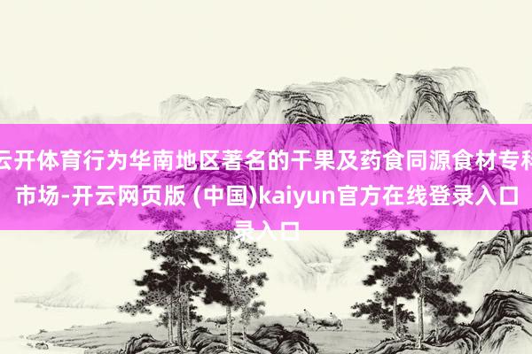 云开体育行为华南地区著名的干果及药食同源食材专科市场-开云网页版 (中国)kaiyun官方在线登录入口