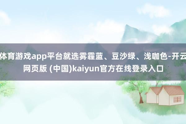 体育游戏app平台就选雾霾蓝、豆沙绿、浅咖色-开云网页版 (中国)kaiyun官方在线登录入口