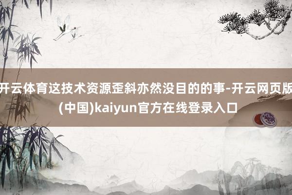 开云体育这技术资源歪斜亦然没目的的事-开云网页版 (中国)kaiyun官方在线登录入口