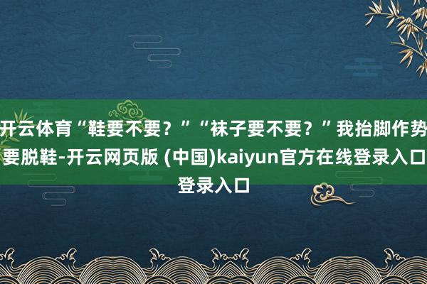 开云体育“鞋要不要？”“袜子要不要？”我抬脚作势要脱鞋-开云网页版 (中国)kaiyun官方在线登录入口