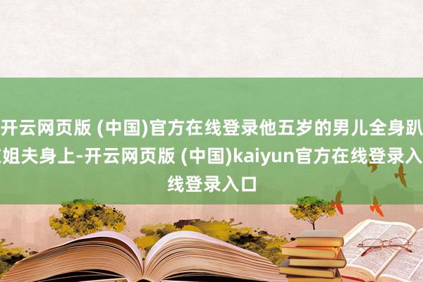 开云网页版 (中国)官方在线登录他五岁的男儿全身趴在姐夫身上-开云网页版 (中国)kaiyun官方在线登录入口