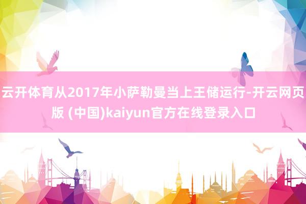 云开体育从2017年小萨勒曼当上王储运行-开云网页版 (中国)kaiyun官方在线登录入口