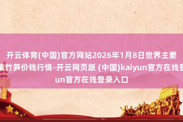 开云体育(中国)官方网站2026年1月8日世界主要批发市集竹笋价钱行情-开云网页版 (中国)kaiyun官方在线登录入口