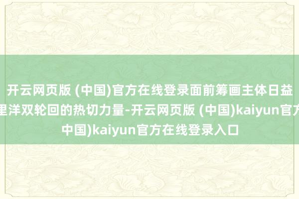 开云网页版 (中国)官方在线登录面前筹画主体日益成为联通国表里洋双轮回的热切力量-开云网页版 (中国)kaiyun官方在线登录入口