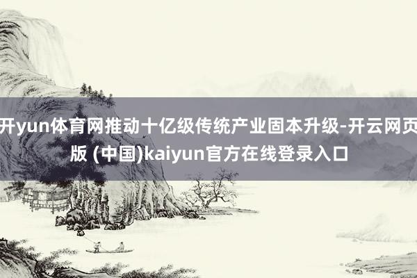 开yun体育网推动十亿级传统产业固本升级-开云网页版 (中国)kaiyun官方在线登录入口