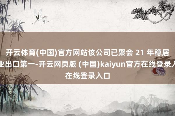 开云体育(中国)官方网站该公司已聚会 21 年稳居行业出口第一-开云网页版 (中国)kaiyun官方在线登录入口