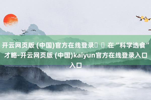 开云网页版 (中国)官方在线登录  在“科学选食”才略-开云网页版 (中国)kaiyun官方在线登录入口