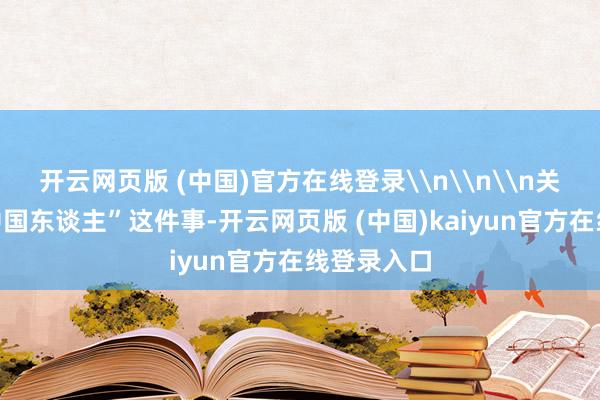 开云网页版 (中国)官方在线登录\n\n\n关于“成为中国东谈主”这件事-开云网页版 (中国)kaiyun官方在线登录入口