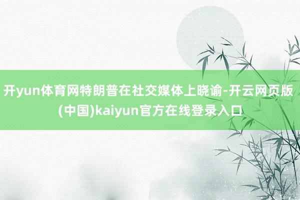 开yun体育网特朗普在社交媒体上晓谕-开云网页版 (中国)kaiyun官方在线登录入口