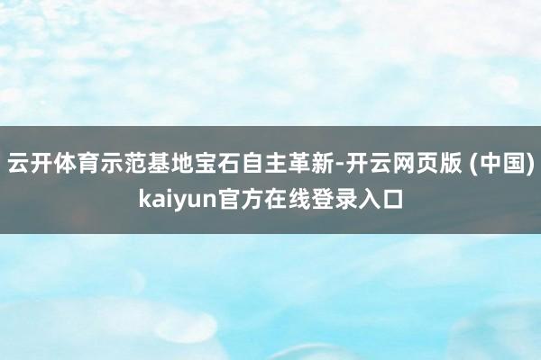 云开体育示范基地宝石自主革新-开云网页版 (中国)kaiyun官方在线登录入口