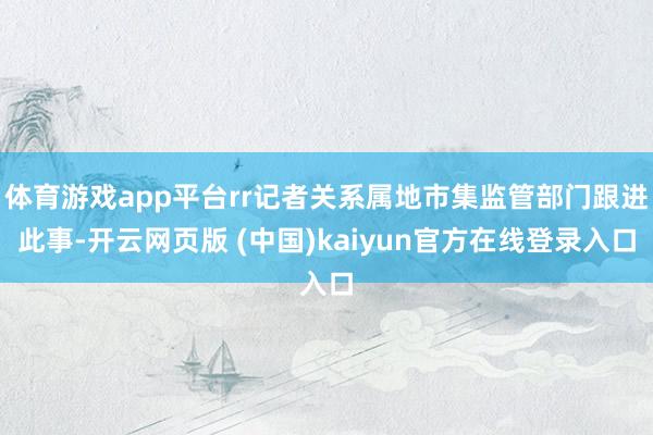 体育游戏app平台rr记者关系属地市集监管部门跟进此事-开云网页版 (中国)kaiyun官方在线登录入口