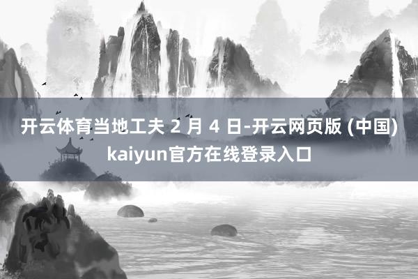 开云体育当地工夫 2 月 4 日-开云网页版 (中国)kaiyun官方在线登录入口