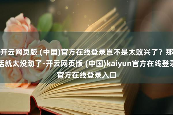 开云网页版 (中国)官方在线登录岂不是太败兴了？那样的话就太没劲了-开云网页版 (中国)kaiyun官方在线登录入口