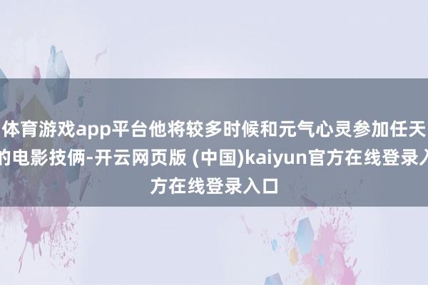 体育游戏app平台他将较多时候和元气心灵参加任天国的电影技俩-开云网页版 (中国)kaiyun官方在线登录入口