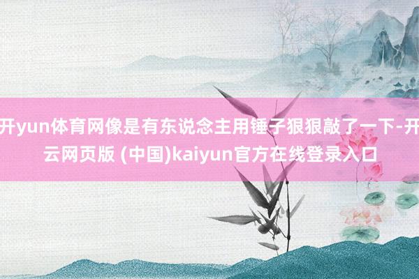开yun体育网像是有东说念主用锤子狠狠敲了一下-开云网页版 (中国)kaiyun官方在线登录入口