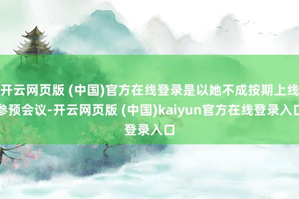 开云网页版 (中国)官方在线登录是以她不成按期上线参预会议-开云网页版 (中国)kaiyun官方在线登录入口