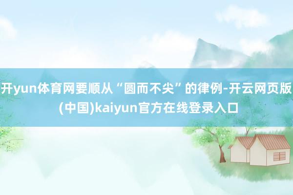 开yun体育网要顺从“圆而不尖”的律例-开云网页版 (中国)kaiyun官方在线登录入口