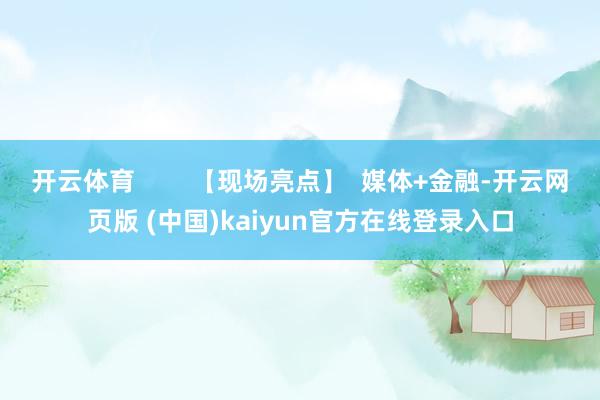 开云体育        【现场亮点】  媒体+金融-开云网页版 (中国)kaiyun官方在线登录入口