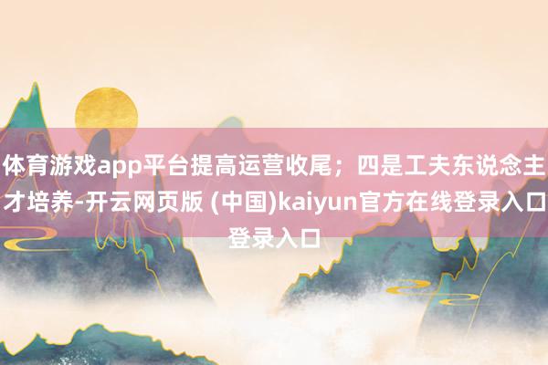 体育游戏app平台提高运营收尾；四是工夫东说念主才培养-开云网页版 (中国)kaiyun官方在线登录入口