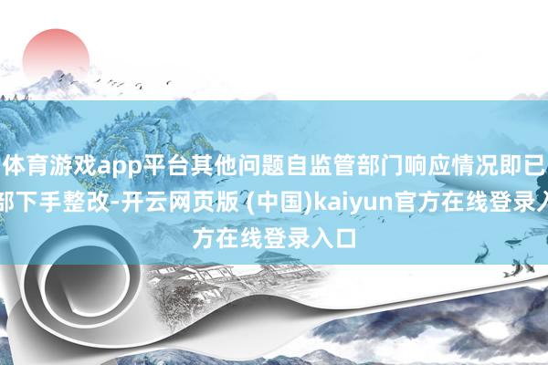 体育游戏app平台其他问题自监管部门响应情况即已入部下手整改-开云网页版 (中国)kaiyun官方在线登录入口