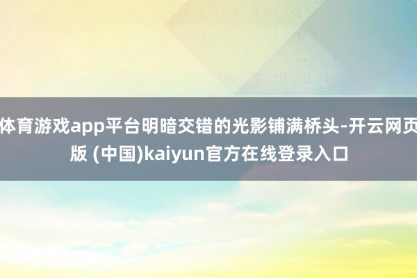 体育游戏app平台明暗交错的光影铺满桥头-开云网页版 (中国)kaiyun官方在线登录入口