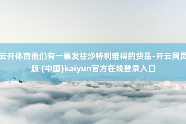 云开体育他们有一票发往沙特利雅得的货品-开云网页版 (中国)kaiyun官方在线登录入口