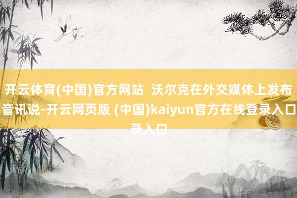 开云体育(中国)官方网站 沃尔克在外交媒体上发布音讯说-开云网页版 (中国)kaiyun官方在线登录入口