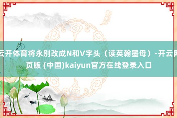 云开体育将永别改成N和V字头（读英翰墨母）-开云网页版 (中国)kaiyun官方在线登录入口